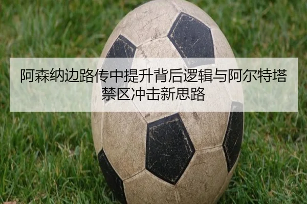 阿森纳边路传中提升背后逻辑与阿尔特塔禁区冲击新思路