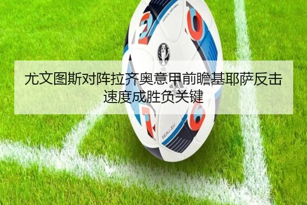 尤文图斯对阵拉齐奥意甲前瞻基耶萨反击速度成胜负关键