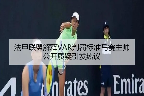 法甲联盟解释VAR判罚标准马赛主帅公开质疑引发热议