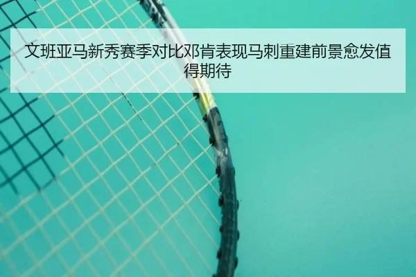 文班亚马新秀赛季对比邓肯表现马刺重建前景愈发值得期待