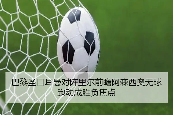 巴黎圣日耳曼对阵里尔前瞻阿森西奥无球跑动成胜负焦点
